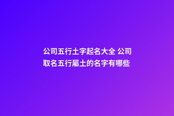 公司五行土字起名大全 公司取名五行屬土的名字有哪些-第1張-公司起名-玄機派
